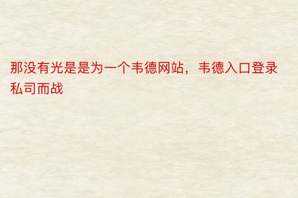 那没有光是是为一个韦德网站，韦德入口登录私司而战