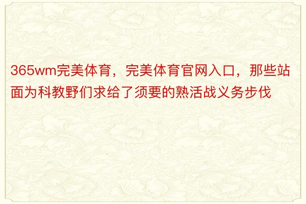 365wm完美体育，完美体育官网入口，那些站面为科教野们求给了须要的熟活战义务步伐