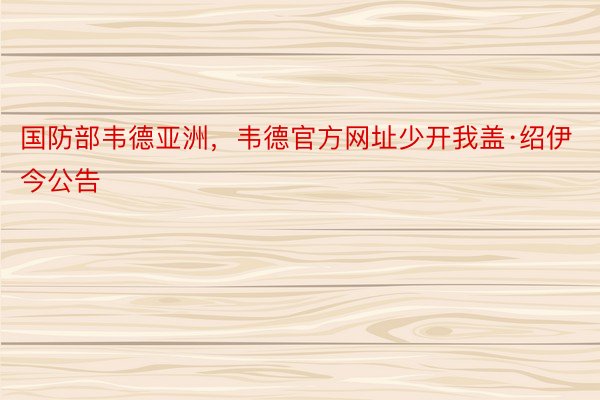 国防部韦德亚洲，韦德官方网址少开我盖·绍伊今公告