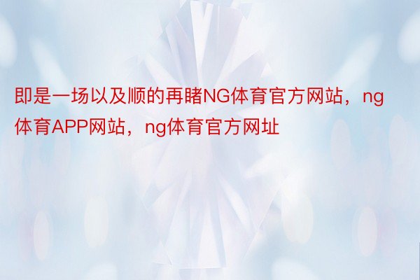 即是一场以及顺的再睹NG体育官方网站，ng体育APP网站，ng体育官方网址