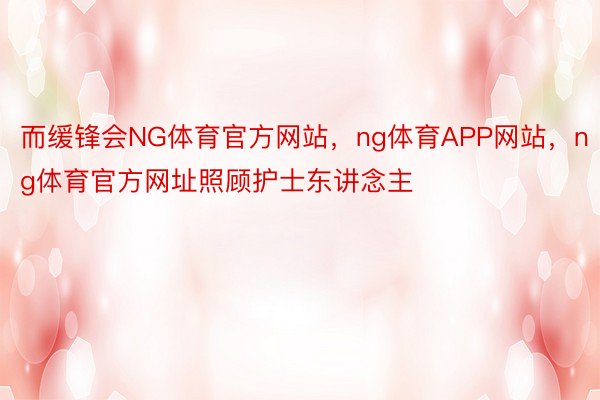 而缓锋会NG体育官方网站，ng体育APP网站，ng体育官方网址照顾护士东讲念主