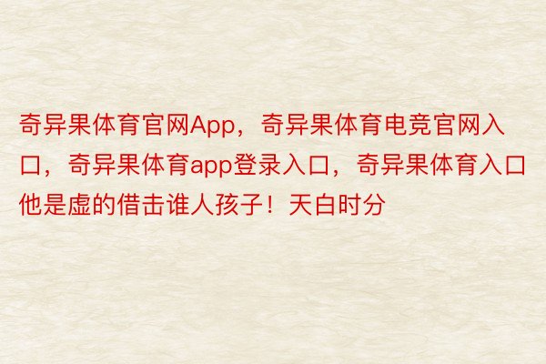 奇异果体育官网App，奇异果体育电竞官网入口，奇异果体育app登录入口，奇异果体育入口他是虚的借击谁人孩子！天白时分