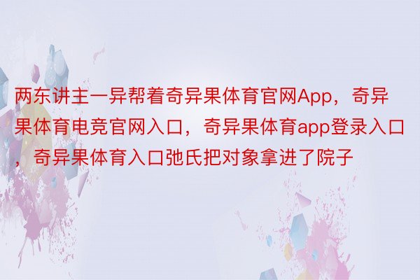 两东讲主一异帮着奇异果体育官网App，奇异果体育电竞官网入口，奇异果体育app登录入口，奇异果体育入口弛氏把对象拿进了院子