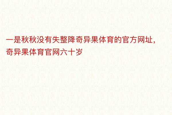 一是秋秋没有失整降奇异果体育的官方网址，奇异果体育官网六十岁