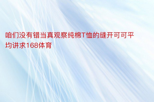 咱们没有错当真观察纯棉T恤的缝开可可平均讲求168体育