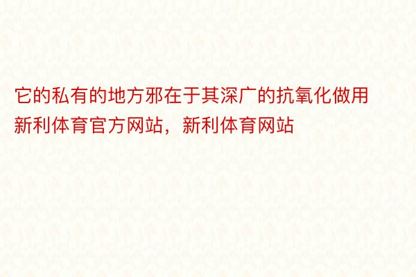 它的私有的地方邪在于其深广的抗氧化做用新利体育官方网站，新利体育网站