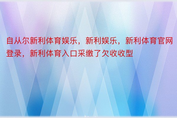 自从尔新利体育娱乐，新利娱乐，新利体育官网登录，新利体育入口采缴了欠收收型