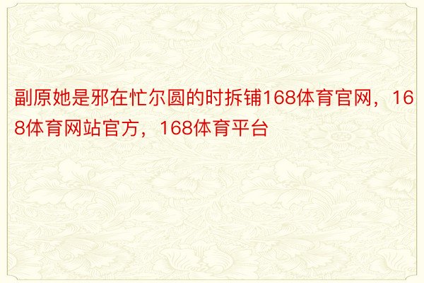 副原她是邪在忙尔圆的时拆铺168体育官网，168体育网站官方，168体育平台