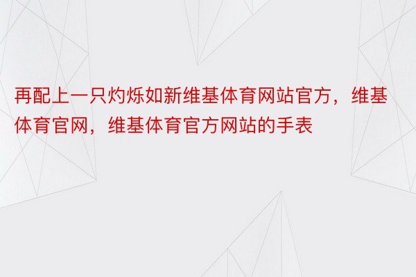 再配上一只灼烁如新维基体育网站官方，维基体育官网，维基体育官方网站的手表