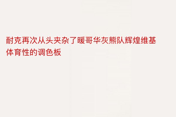 耐克再次从头夹杂了暖哥华灰熊队辉煌维基体育性的调色板