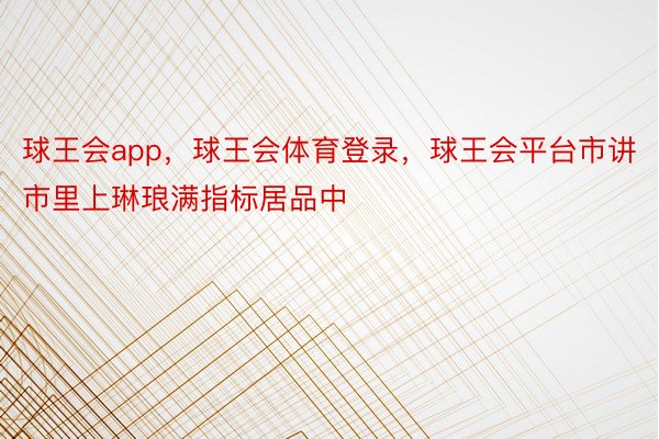 球王会app，球王会体育登录，球王会平台市讲市里上琳琅满指标居品中