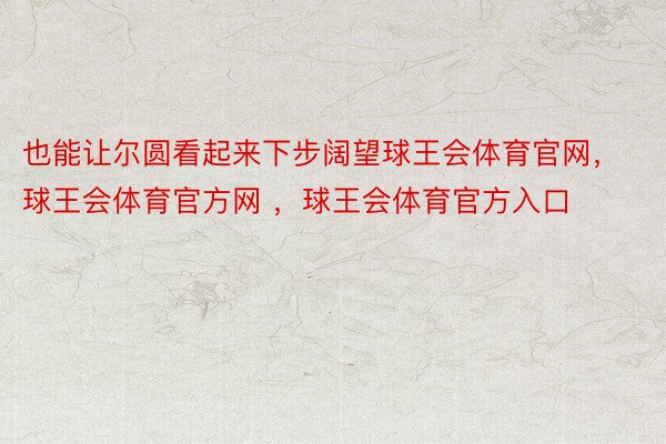 也能让尔圆看起来下步阔望球王会体育官网，球王会体育官方网 ，球王会体育官方入口