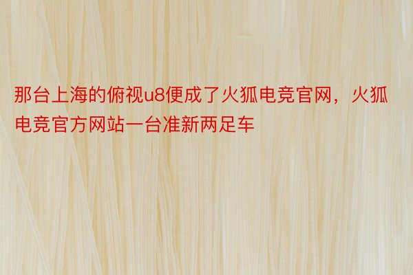 那台上海的俯视u8便成了火狐电竞官网，火狐电竞官方网站一台准新两足车