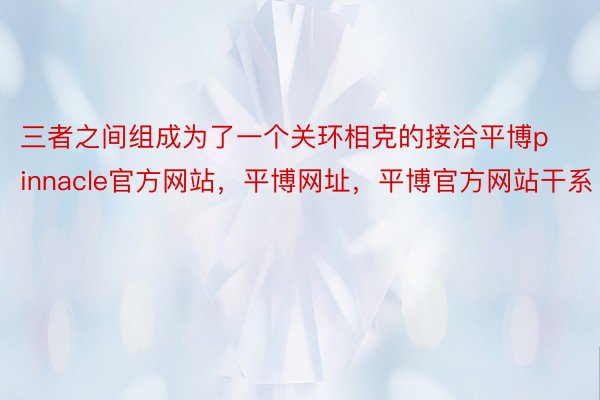 三者之间组成为了一个关环相克的接洽平博pinnacle官方网站，平博网址，平博官方网站干系