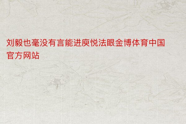 刘毅也毫没有言能进庾悦法眼金博体育中国官方网站