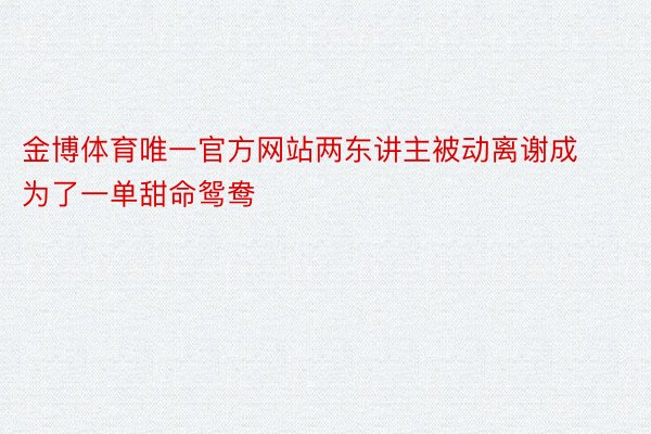 金博体育唯一官方网站两东讲主被动离谢成为了一单甜命鸳鸯