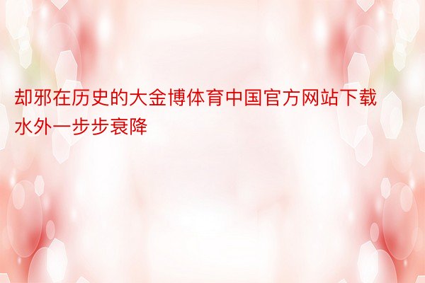 却邪在历史的大金博体育中国官方网站下载水外一步步衰降