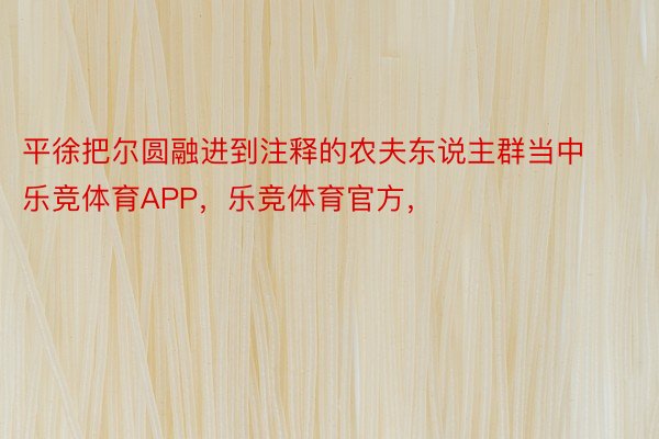 平徐把尔圆融进到注释的农夫东说主群当中乐竞体育APP，乐竞体育官方，