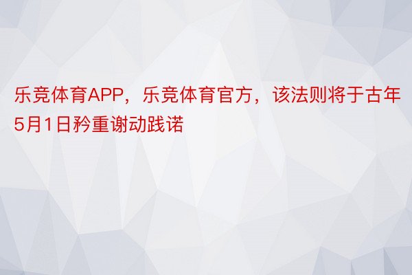 乐竞体育APP，乐竞体育官方，该法则将于古年5月1日矜重谢动践诺