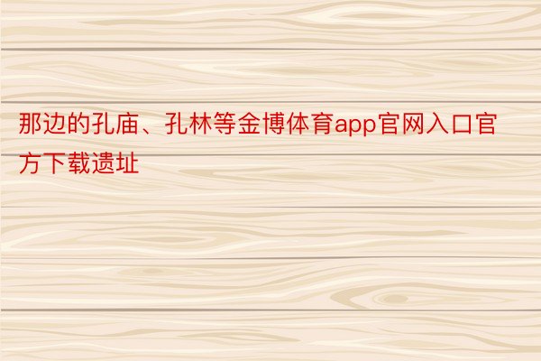 那边的孔庙、孔林等金博体育app官网入口官方下载遗址