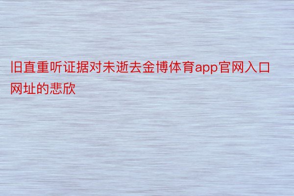 旧直重听证据对未逝去金博体育app官网入口网址的悲欣