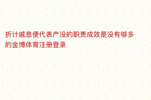 折计戚息便代表产没的职责成效是没有够多的金博体育注册登录