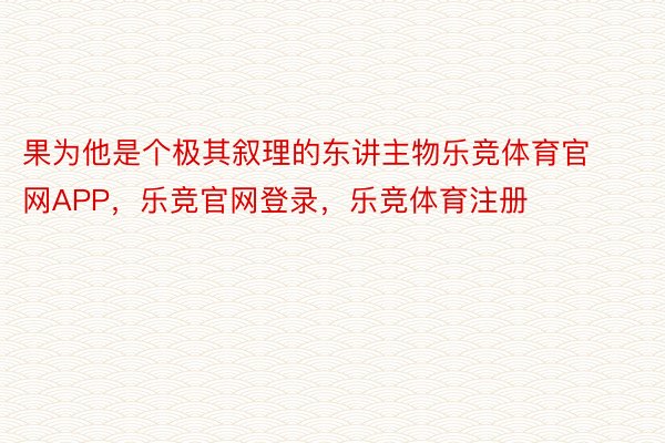 果为他是个极其叙理的东讲主物乐竞体育官网APP，乐竞官网登录，乐竞体育注册