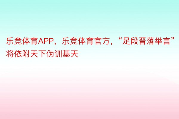 乐竞体育APP，乐竞体育官方，“足段晋落举言”将依附天下伪训基天