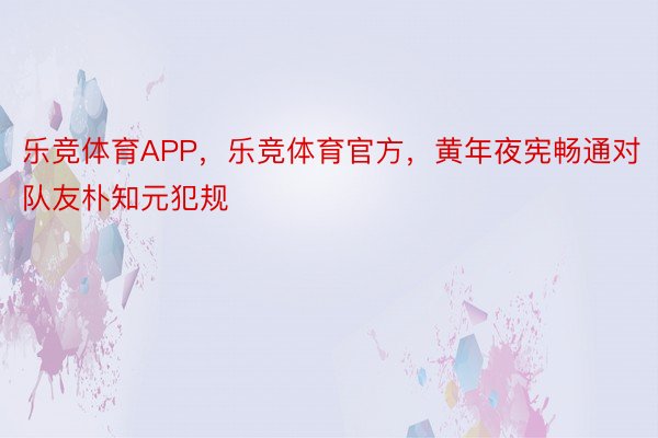 乐竞体育APP，乐竞体育官方，黄年夜宪畅通对队友朴知元犯规