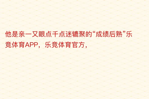 他是亲一又眼点千点迷辘聚的“成绩后熟”乐竞体育APP，乐竞体育官方，