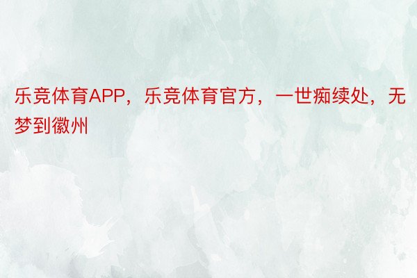 乐竞体育APP，乐竞体育官方，一世痴续处，无梦到徽州 ​​​