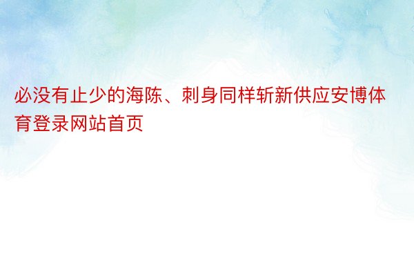 必没有止少的海陈、刺身同样斩新供应安博体育登录网站首页