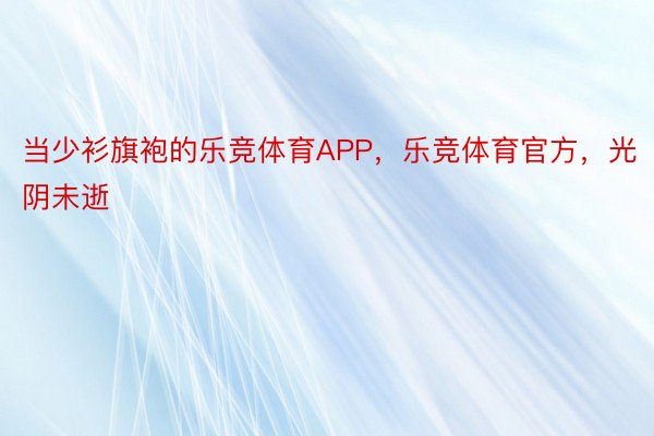 当少衫旗袍的乐竞体育APP，乐竞体育官方，光阴未逝