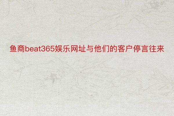 鱼商beat365娱乐网址与他们的客户停言往来