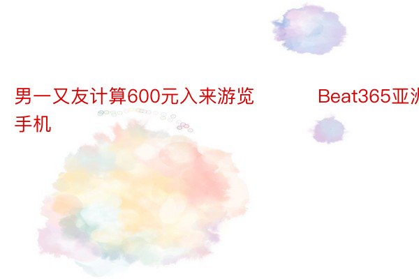 男一又友计算600元入来游览 ​​​Beat365亚洲手机