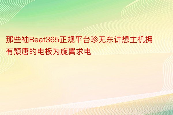 那些袖Beat365正规平台珍无东讲想主机拥有颓唐的电板为旋翼求电