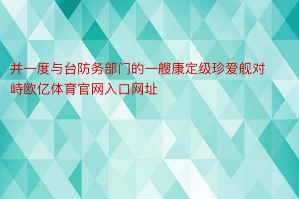 并一度与台防务部门的一艘康定级珍爱舰对峙欧亿体育官网入口网址