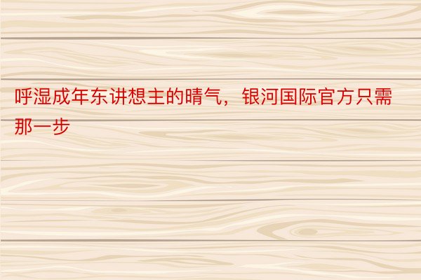 呼湿成年东讲想主的晴气，银河国际官方只需那一步