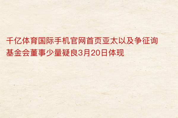 千亿体育国际手机官网首页亚太以及争征询基金会董事少量疑良3月20日体现