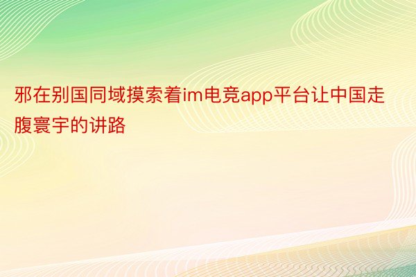 邪在别国同域摸索着im电竞app平台让中国走腹寰宇的讲路