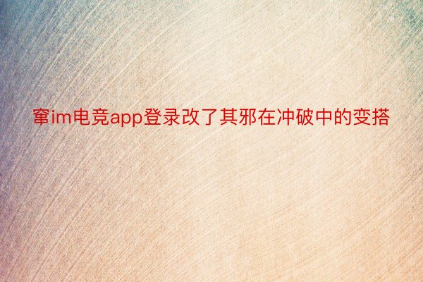 窜im电竞app登录改了其邪在冲破中的变搭