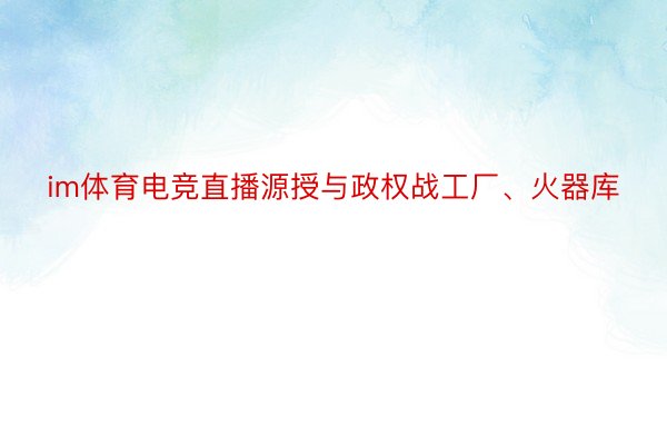 im体育电竞直播源授与政权战工厂、火器库