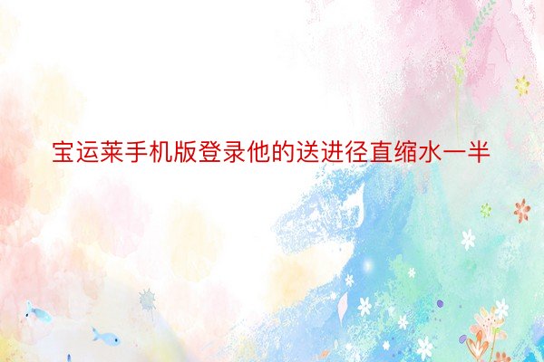 宝运莱手机版登录他的送进径直缩水一半