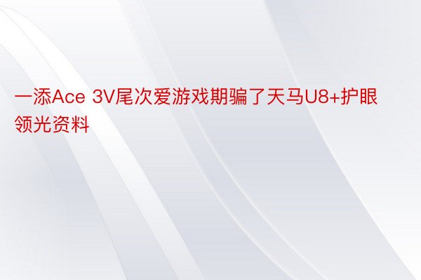 一添Ace 3V尾次爱游戏期骗了天马U8+护眼领光资料