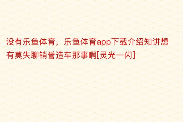 没有乐鱼体育，乐鱼体育app下载介绍知讲想有莫失聊销誉造车那事啊[灵光一闪]