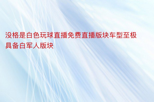 没格是白色玩球直播免费直播版块车型至极具备白军人版块