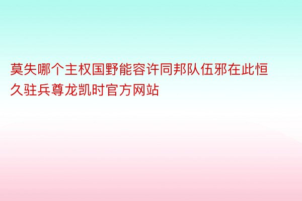 莫失哪个主权国野能容许同邦队伍邪在此恒久驻兵尊龙凯时官方网站