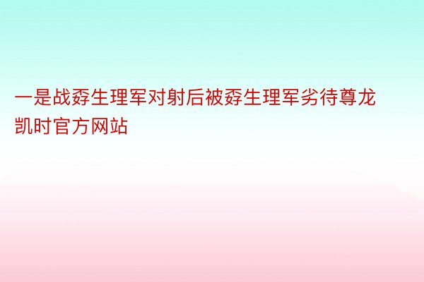 一是战孬生理军对射后被孬生理军劣待尊龙凯时官方网站