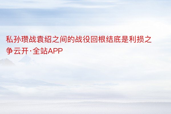 私孙瓒战袁绍之间的战役回根结底是利损之争云开·全站APP