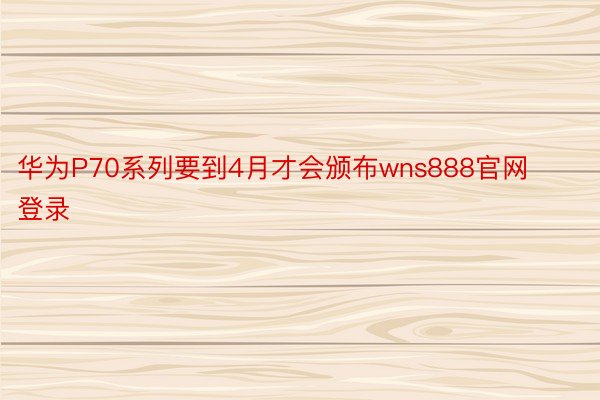 华为P70系列要到4月才会颁布wns888官网登录